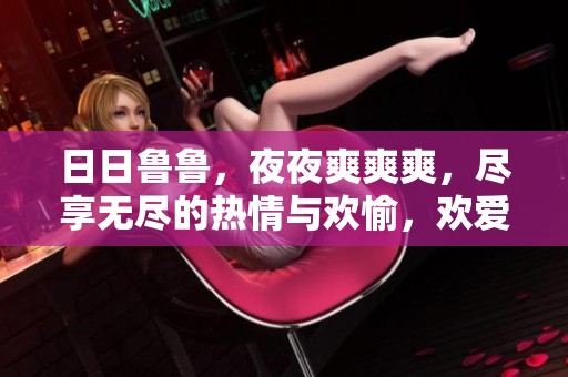 **鲁鲁，**爽爽爽，尽享无尽的热情与欢愉，欢爱随心而来。