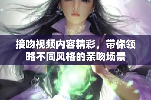 接吻视频内容精彩，带你领略不同风格的亲吻场景