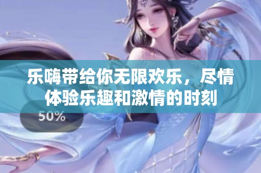 乐嗨带给你无限欢乐，尽情体验乐趣和激情的时刻