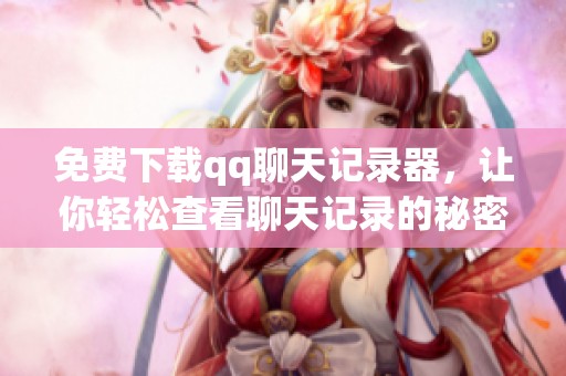 免费下载qq聊天记录器，让你轻松查看聊天记录的秘密