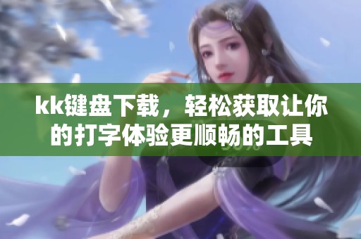 kk键盘下载，轻松获取让你的打字体验更顺畅的工具