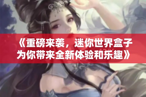 《重磅来袭，迷你世界盒子为你带来全新体验和乐趣》