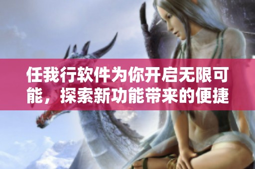 任我行软件为你开启无限可能，探索新功能带来的便捷体验