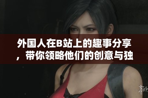 外国人在B站上的趣事分享，带你领略他们的创意与独特风格！