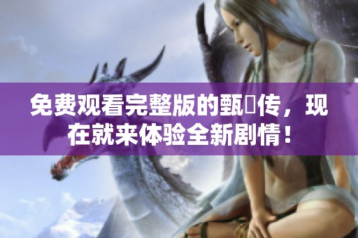 免费观看完整版的甄嬛传，现在就来体验全新剧情！