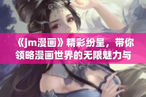 《jm漫画》精彩纷呈，带你领略漫画世界的无限魅力与创意冒险
