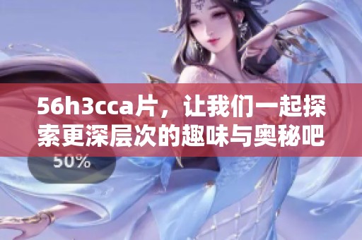 56h3cc**，让我们一起探索更深层次的趣味与奥秘吧