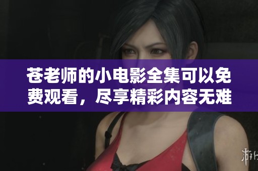 苍老师的小电影全集可以免费观看，尽享精彩内容无难度
