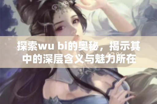 探索wu bi的奥秘，揭示其中的深层含义与魅力所在
