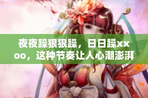 **躁**躁，**躁xxoo，这种节奏让人心潮澎湃，无法自已。