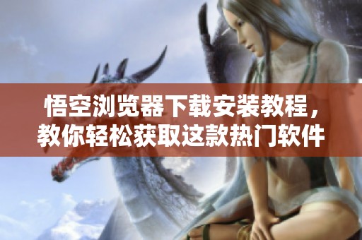 悟空浏览器下载安装教程，教你轻松获取这款热门软件！
