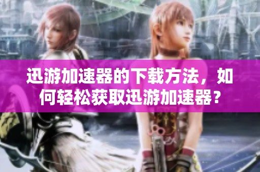 迅游加速器的下载方法，如何轻松获取迅游加速器？
