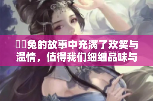 囧囧兔的故事中充满了欢笑与温情，值得我们细细品味与回味。