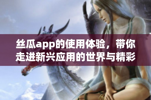 丝瓜app的使用体验，带你走进新兴应用的世界与精彩功能