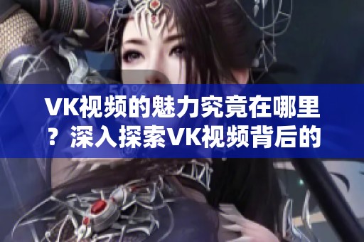 VK视频的魅力究竟在哪里？深入探索VK视频背后的精彩内容与风格