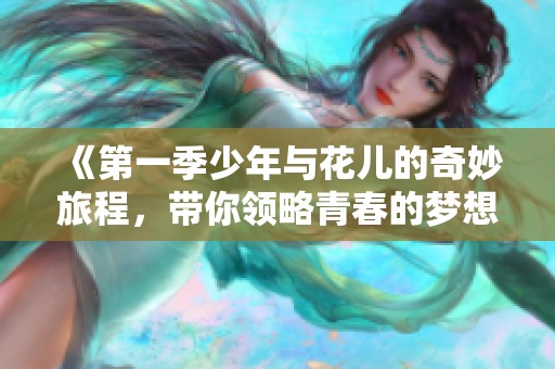 《第一季少年与花儿的奇妙旅程，带你领略青春的梦想与成长》