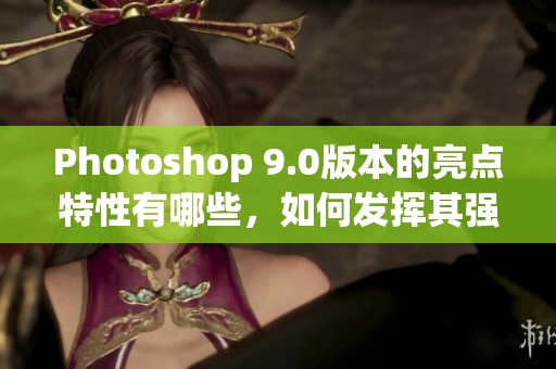 Photoshop 9.0版本的亮点特性有哪些，如何发挥其强大功能？