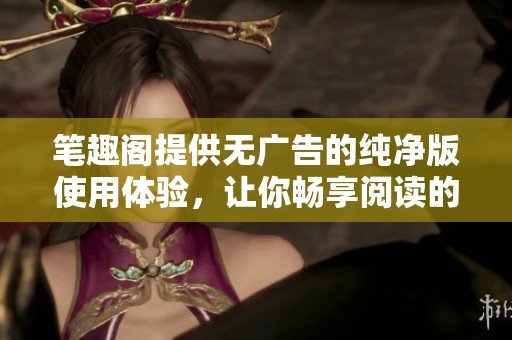 笔趣阁提供无广告的纯净版使用体验，让你畅享阅读的乐趣