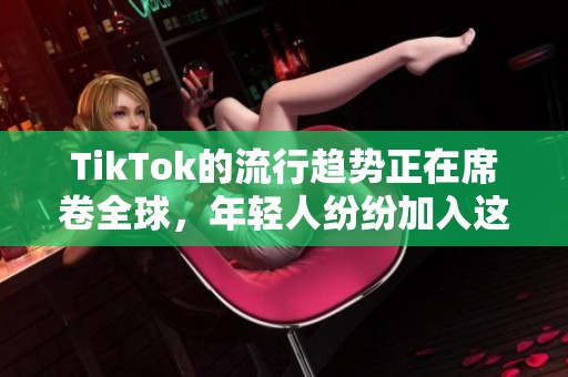 TikTok的流行趋势正在席卷全球，年轻人纷纷加入这个平台中。