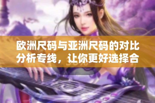 欧洲尺码与亚洲尺码的对比分析专线，让你更好选择合适尺码