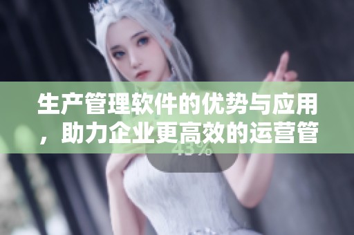 生产管理软件的优势与应用，助力企业更高效的运营管理