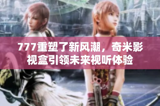 777重塑了新风潮，奇米影视盒引领未来视听体验