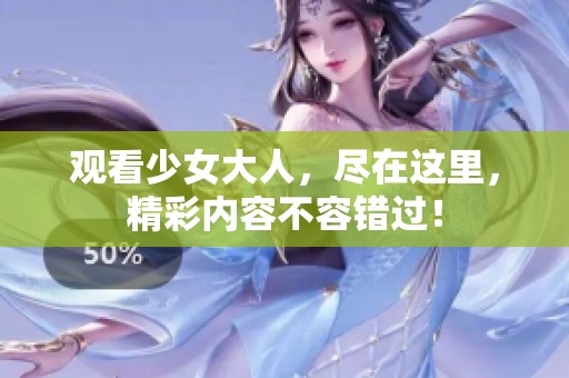 观看少女大人，尽在这里，精彩内容不容错过！
