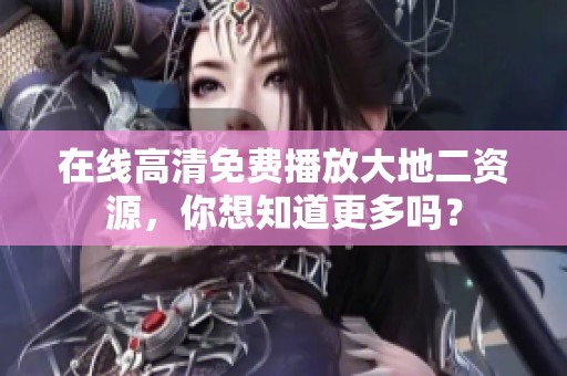 在线高清免费播放大地二资源，你想知道更多吗？