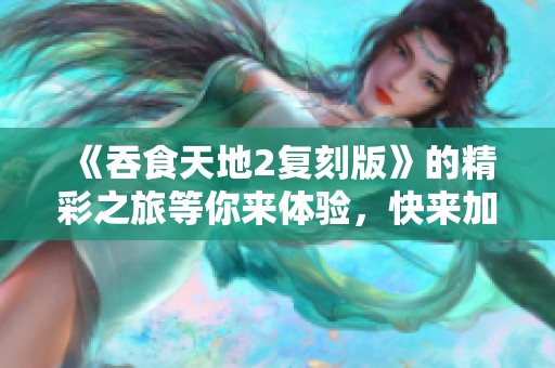 《吞食天地2复刻版》的精彩之旅等你来体验，快来加入这款经典游戏吧！
