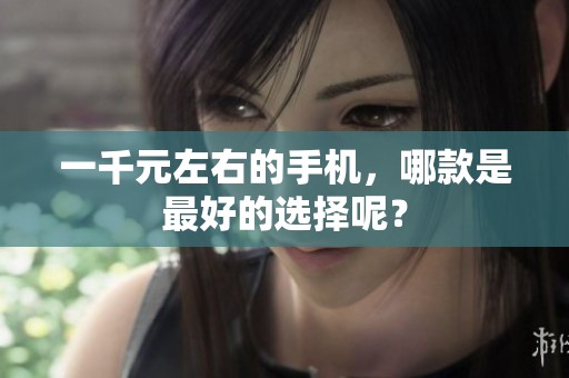 一千元左右的手机，哪款是最好的选择呢？