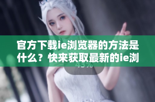 官方下载ie浏览器的方法是什么？快来获取最新的ie浏览器版本吧！