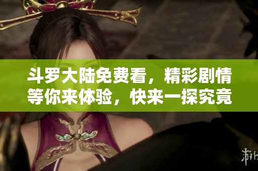 斗罗大陆免费看，精彩剧情等你来体验，快来一探究竟吧！