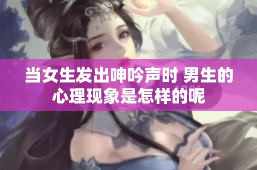 当女生发出呻吟声时 男生的心理现象是怎样的呢