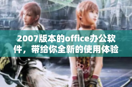 2007版本的office办公软件，带给你全新的使用体验与便利功能