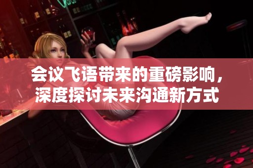 会议飞语带来的重磅影响，深度探讨未来沟通新方式