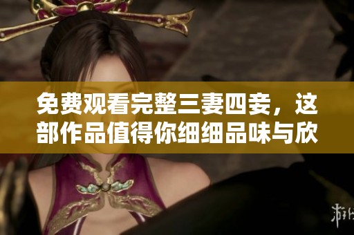 免费观看完整三妻四妾，这部作品值得你细细品味与欣赏