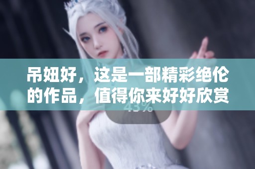吊妞好，这是一部精彩绝伦的作品，值得你来好好欣赏！