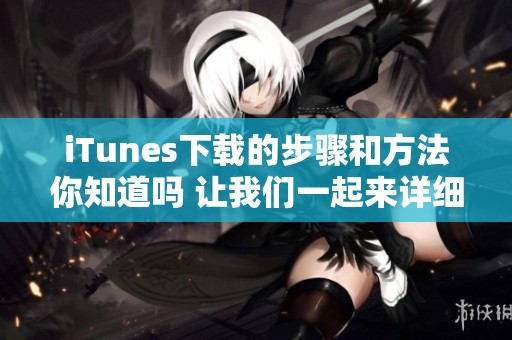 iTunes下载的步骤和方法你知道吗 让我们一起来详细了解一下如何进行下载吧