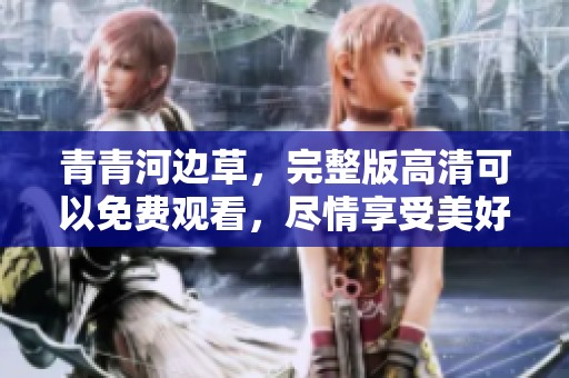 青青河边草，完整版高清可以免费观看，尽情享受美好时光