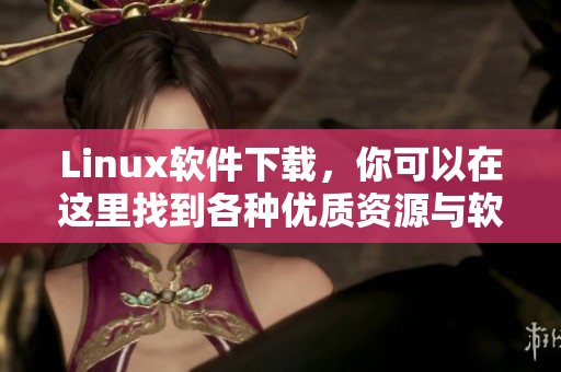 Linux软件下载，你可以在这里找到各种优质资源与软件推荐