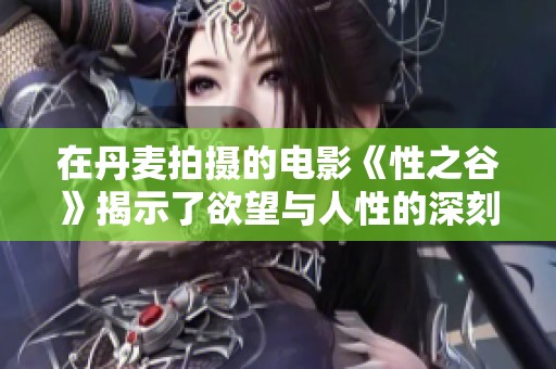 在丹麦拍摄的电影《性之谷》揭示了欲望与人性的深刻交织