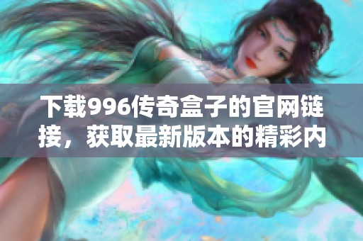 下载996传奇盒子的官网链接，获取最新版本的精彩内容与功能详解