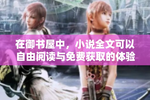 在御书屋中，小说全文可以自由阅读与免费获取的体验非常畅快