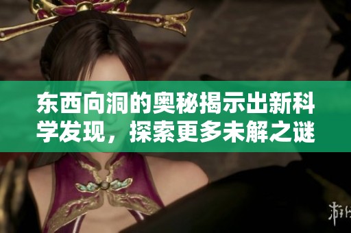 东西向洞的奥秘揭示出新科学发现，探索更多未解之谜请继续关注。