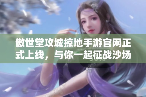 傲世堂攻城掠地手游官网正式上线，与你一起征战沙场共创辉煌