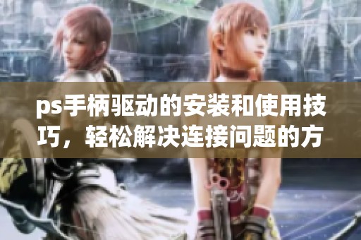 ps手柄驱动的安装和使用技巧，轻松解决连接问题的方法