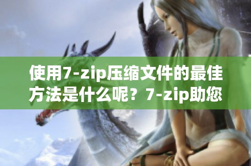 使用7-zip压缩文件的最佳方法是什么呢？7-zip助您高效管理文件。