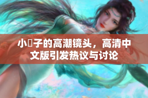 小峓子的高潮镜头，高清中文版引发热议与讨论