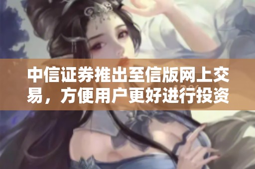 中信证券推出至信版网上交易，方便用户更好进行投资与理财