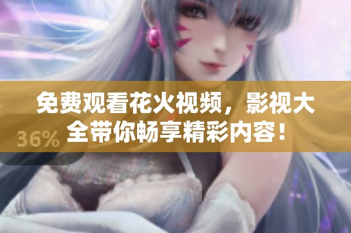 免费观看花火视频，影视大全带你畅享精彩内容！